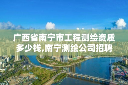 廣西省南寧市工程測繪資質多少錢,南寧測繪公司招聘信息網。