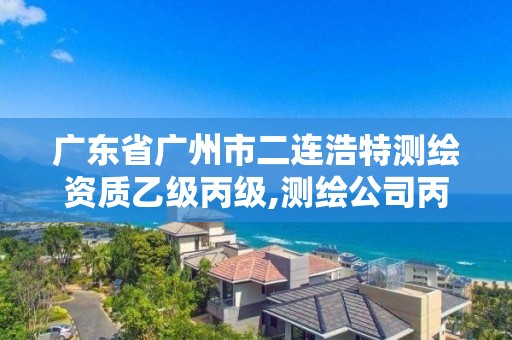 廣東省廣州市二連浩特測繪資質乙級丙級,測繪公司丙級資質要求