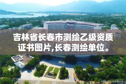 吉林省長(zhǎng)春市測(cè)繪乙級(jí)資質(zhì)證書圖片,長(zhǎng)春測(cè)繪單位。