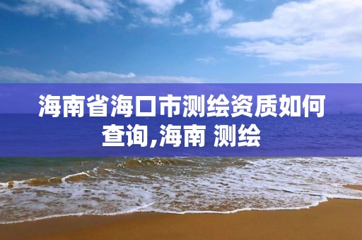 海南省海口市測繪資質如何查詢,海南 測繪