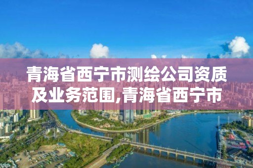 青海省西寧市測(cè)繪公司資質(zhì)及業(yè)務(wù)范圍,青海省西寧市測(cè)繪公司資質(zhì)及業(yè)務(wù)范圍是什么。