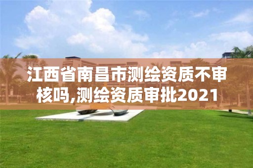 江西省南昌市測繪資質不審核嗎,測繪資質審批2021