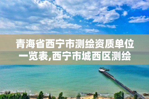 青海省西寧市測繪資質單位一覽表,西寧市城西區測繪院