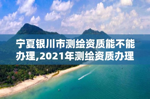 寧夏銀川市測繪資質(zhì)能不能辦理,2021年測繪資質(zhì)辦理