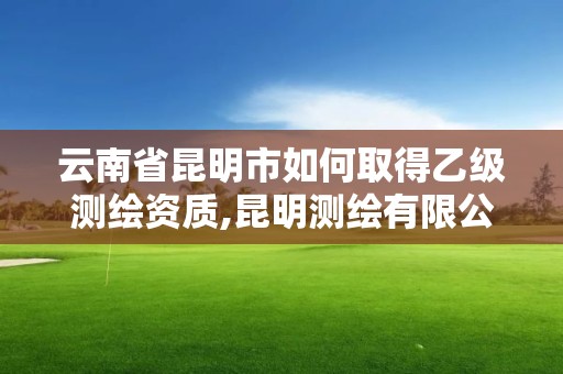 云南省昆明市如何取得乙級測繪資質,昆明測繪有限公司