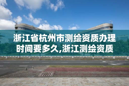 浙江省杭州市測繪資質辦理時間要多久,浙江測繪資質辦理流程。