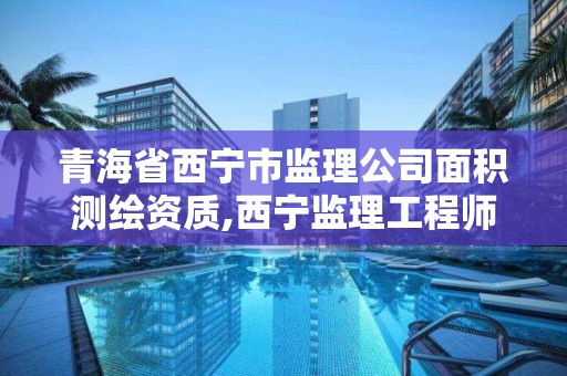 青海省西寧市監理公司面積測繪資質,西寧監理工程師招聘