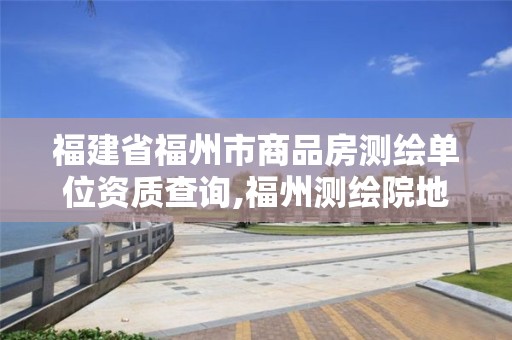 福建省福州市商品房測繪單位資質查詢,福州測繪院地址。