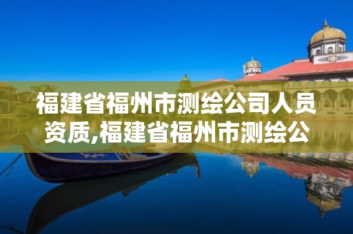 福建省福州市測(cè)繪公司人員資質(zhì),福建省福州市測(cè)繪公司人員資質(zhì)公示