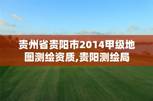 貴州省貴陽市2014甲級地圖測繪資質(zhì),貴陽測繪局