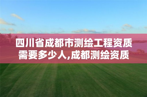 四川省成都市測繪工程資質需要多少人,成都測繪資質代辦公司。