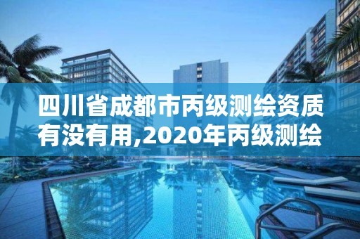 四川省成都市丙級測繪資質有沒有用,2020年丙級測繪資質會取消嗎。