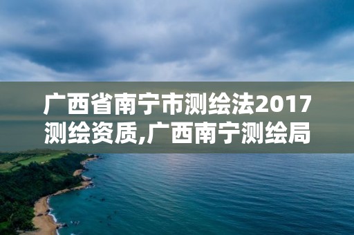 廣西省南寧市測繪法2017測繪資質,廣西南寧測繪局網址