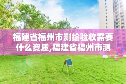 福建省福州市測繪驗收需要什么資質(zhì),福建省福州市測繪驗收需要什么資質(zhì)證書