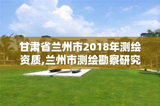 甘肅省蘭州市2018年測繪資質,蘭州市測繪勘察研究院