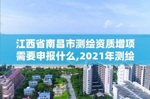 江西省南昌市測繪資質增項需要申報什么,2021年測繪資質申報條件。