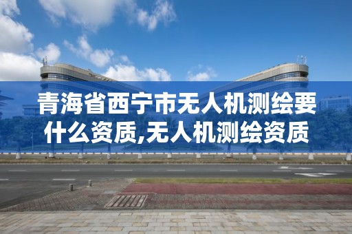 青海省西寧市無人機測繪要什么資質,無人機測繪資質證書。