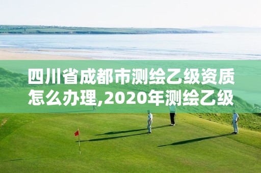 四川省成都市測繪乙級資質(zhì)怎么辦理,2020年測繪乙級資質(zhì)申報條件