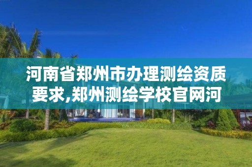 河南省鄭州市辦理測繪資質要求,鄭州測繪學校官網河南省測繪職業學院