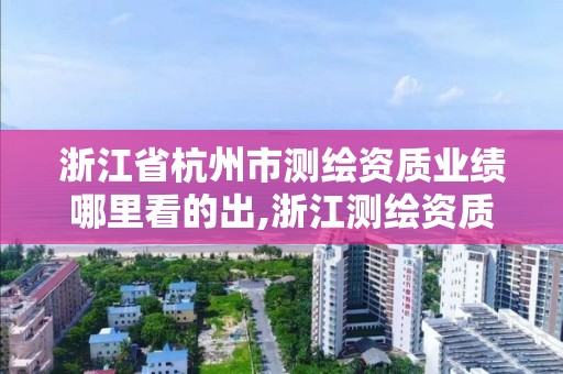 浙江省杭州市測繪資質業績哪里看的出,浙江測繪資質查詢。