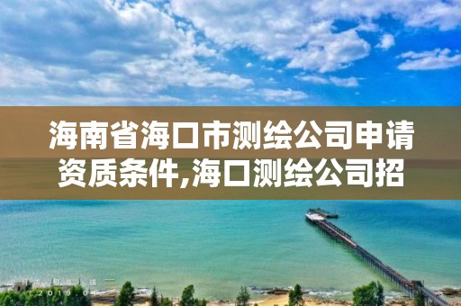 海南省?？谑袦y繪公司申請資質(zhì)條件,海口測繪公司招聘