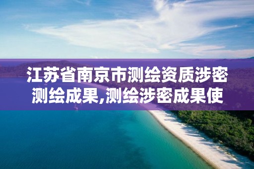 江蘇省南京市測繪資質涉密測繪成果,測繪涉密成果使用審批流程