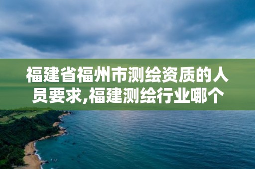 福建省福州市測繪資質的人員要求,福建測繪行業哪個待遇最好