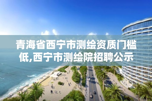 青海省西寧市測繪資質門檻低,西寧市測繪院招聘公示