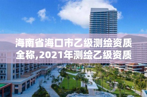 海南省海口市乙級(jí)測(cè)繪資質(zhì)全稱,2021年測(cè)繪乙級(jí)資質(zhì)申報(bào)制度