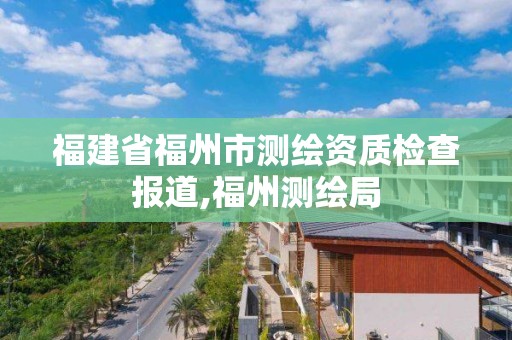 福建省福州市測繪資質檢查報道,福州測繪局