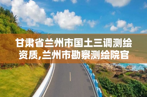 甘肅省蘭州市國(guó)土三調(diào)測(cè)繪資質(zhì),蘭州市勘察測(cè)繪院官網(wǎng)