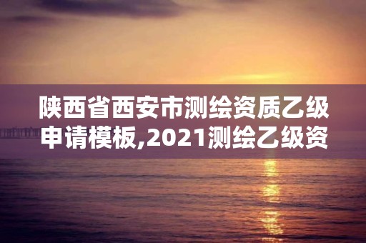 陜西省西安市測(cè)繪資質(zhì)乙級(jí)申請(qǐng)模板,2021測(cè)繪乙級(jí)資質(zhì)要求