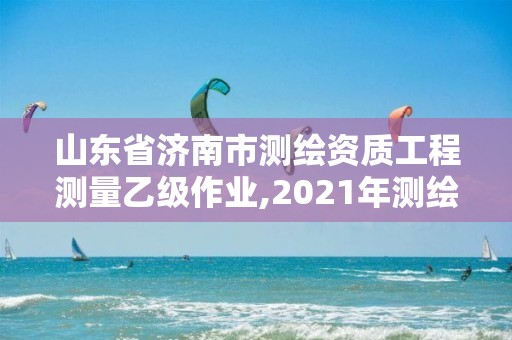 山東省濟南市測繪資質工程測量乙級作業,2021年測繪乙級資質