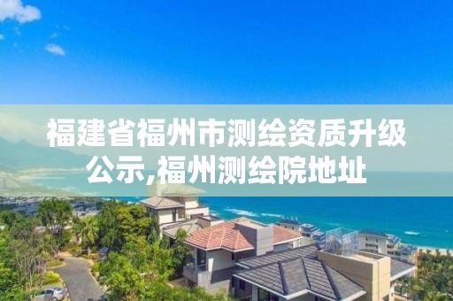 福建省福州市測繪資質升級公示,福州測繪院地址