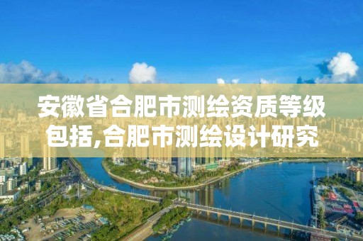 安徽省合肥市測繪資質等級包括,合肥市測繪設計研究院屬于企業嗎?