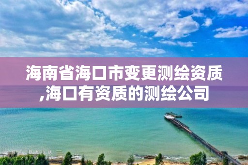 海南省海口市變更測繪資質,海口有資質的測繪公司