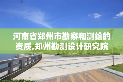 河南省鄭州市勘察和測繪的資質,鄭州勘測設計研究院