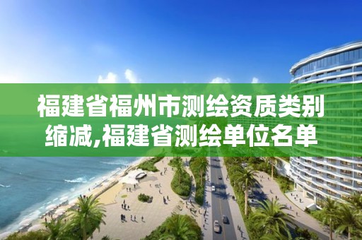 福建省福州市測繪資質(zhì)類別縮減,福建省測繪單位名單