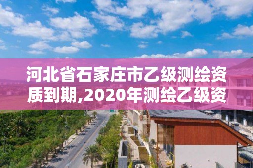 河北省石家莊市乙級測繪資質到期,2020年測繪乙級資質延期