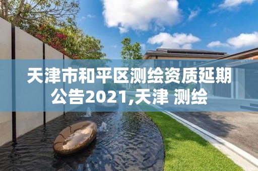 天津市和平區測繪資質延期公告2021,天津 測繪