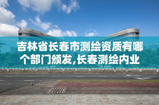 吉林省長春市測繪資質有哪個部門頒發,長春測繪內業招聘。