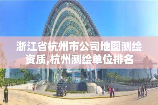 浙江省杭州市公司地圖測繪資質,杭州測繪單位排名