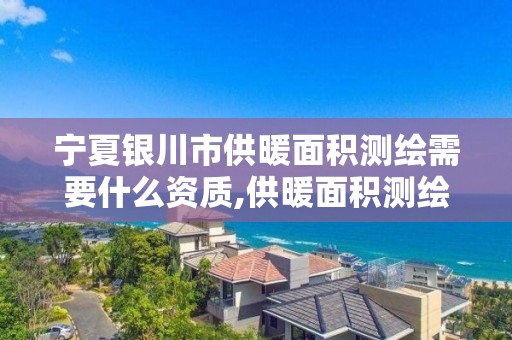 寧夏銀川市供暖面積測繪需要什么資質,供暖面積測繪收費標準。