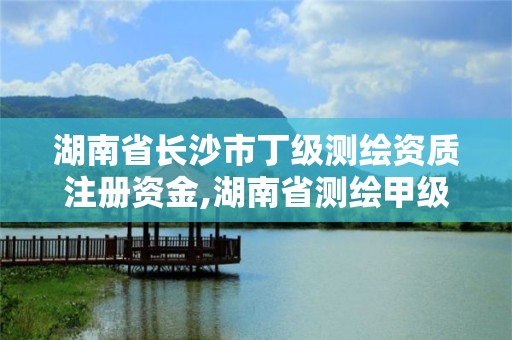 湖南省長沙市丁級測繪資質注冊資金,湖南省測繪甲級資質單位