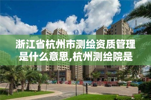 浙江省杭州市測繪資質(zhì)管理是什么意思,杭州測繪院是什么單位。