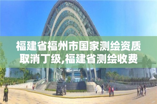 福建省福州市國家測繪資質取消丁級,福建省測繪收費標準。