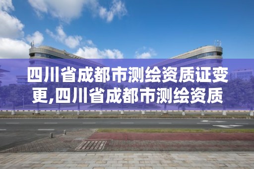 四川省成都市測繪資質(zhì)證變更,四川省成都市測繪資質(zhì)證變更在哪里辦