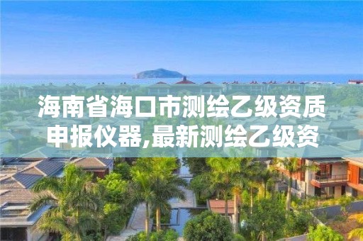 海南省海口市測繪乙級資質申報儀器,最新測繪乙級資質申報條件