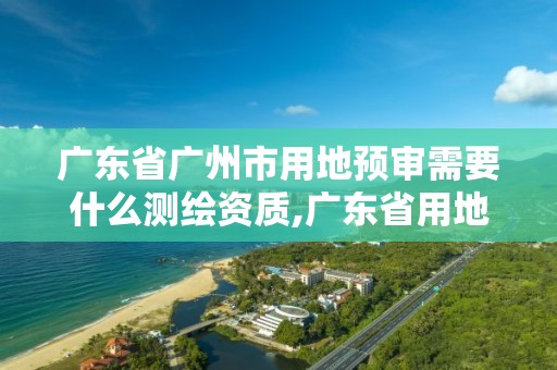 廣東省廣州市用地預審需要什么測繪資質,廣東省用地預審和選址意見書。