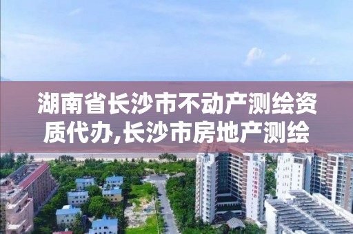 湖南省長沙市不動產測繪資質代辦,長沙市房地產測繪隊電話